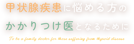 甲状腺疾患に悩める方のかかりつけ医となるために